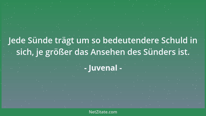Juvenal - Jede Sünde trägt um so bedeutendere Schuld in sich, je größer das Ansehen des Sünders ist....