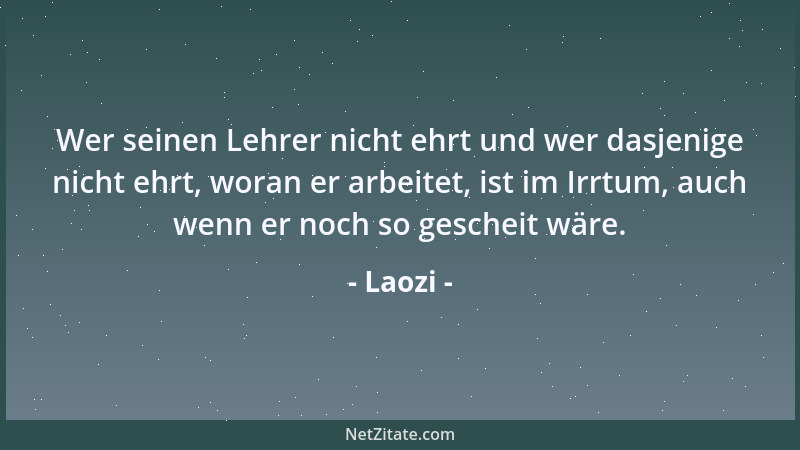 Laozi - Wer seinen Lehrer nicht ehrt und wer dasjenige nicht ehrt, woran er arbeitet, ist im Irrtum, auch wenn er noch so g...