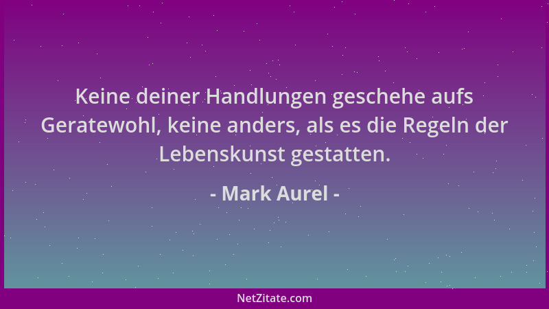 Mark Aurel - Keine deiner Handlungen geschehe aufs Geratewohl, keine anders, als es die Regeln der Lebenskunst gestatten....