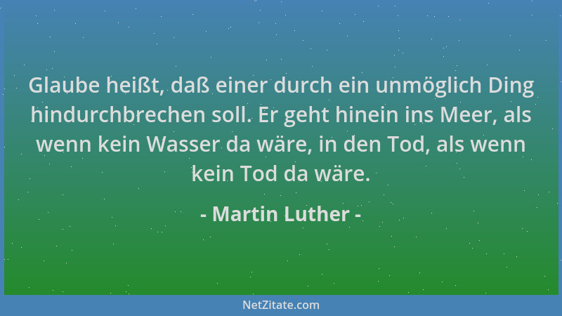 Martin Luther - Glaube heißt, daß einer durch ein unmöglich Ding hindurchbrechen soll. Er geht hinein ins Meer, als wenn ke...