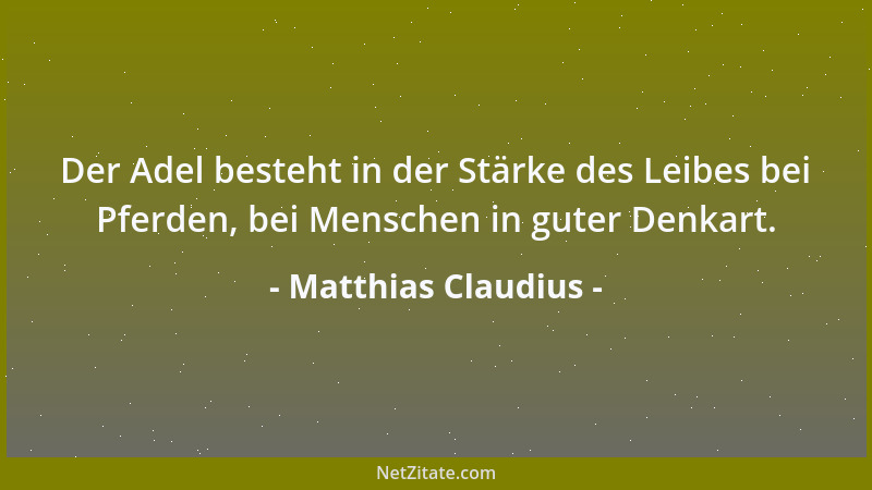 Matthias Claudius - Der Adel besteht in der Stärke des Leibes bei Pferden, bei Menschen in guter Denkart....