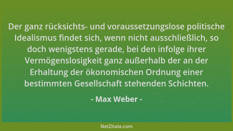 Max Weber - Der ganz rücksichts- und voraussetzungslose politische Idealismus findet sich, wenn nicht ausschließlich, so do...