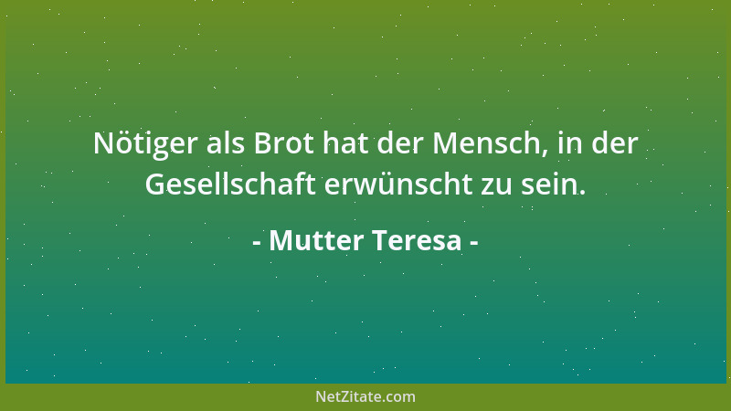Mutter Teresa - Nötiger als Brot hat der Mensch, in der Gesellschaft erwünscht zu sein....