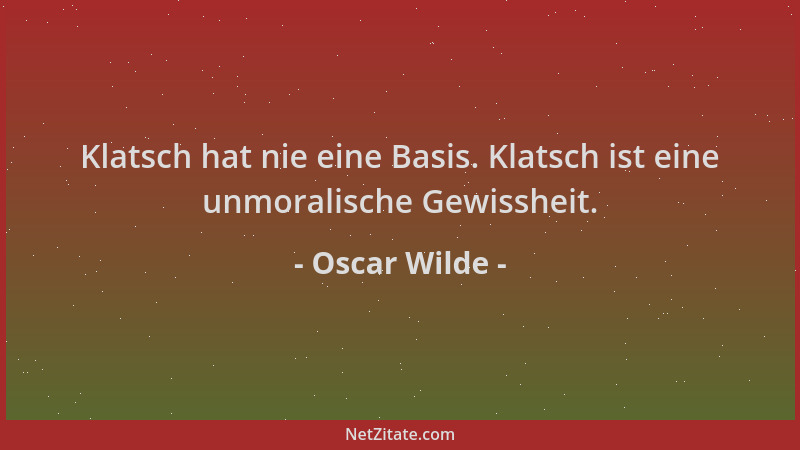 Oscar Wilde - Klatsch hat nie eine Basis. Klatsch ist eine unmoralische Gewissheit....
