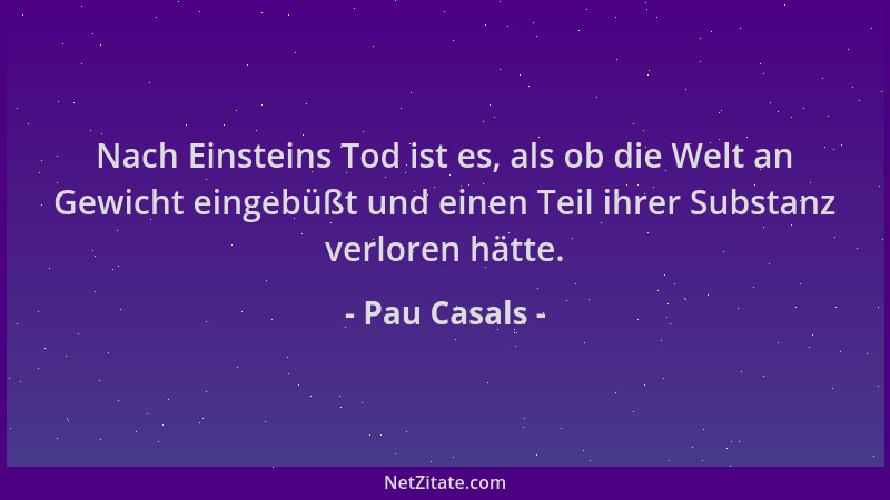 Pau Casals - Nach Einsteins Tod ist es, als ob die Welt an Gewicht eingebüßt und einen Teil ihrer Substanz verloren hätte....