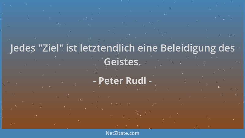 Peter Rudl - Jedes  "Ziel " ist letztendlich eine Beleidigung des Geistes....
