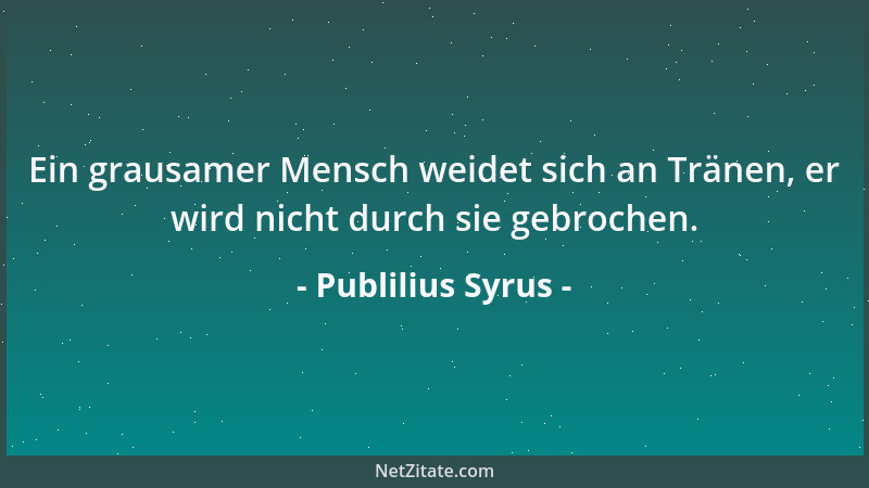 Publilius Syrus - Ein grausamer Mensch weidet sich an Tränen, er wird nicht durch sie gebrochen....