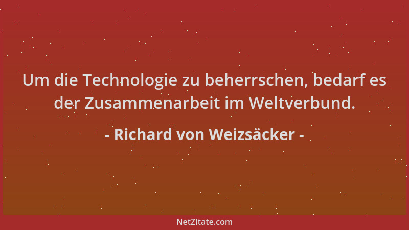 Richard von Weizsäcker - Um die Technologie zu beherrschen, bedarf es der Zusammenarbeit im Weltverbund....