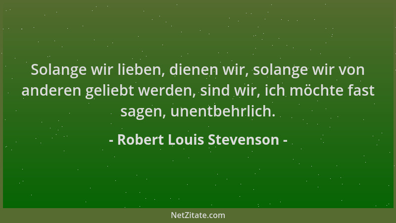 Robert Louis Stevenson - Solange wir lieben, dienen wir, solange wir von anderen geliebt werden, sind wir, ich möchte fast...