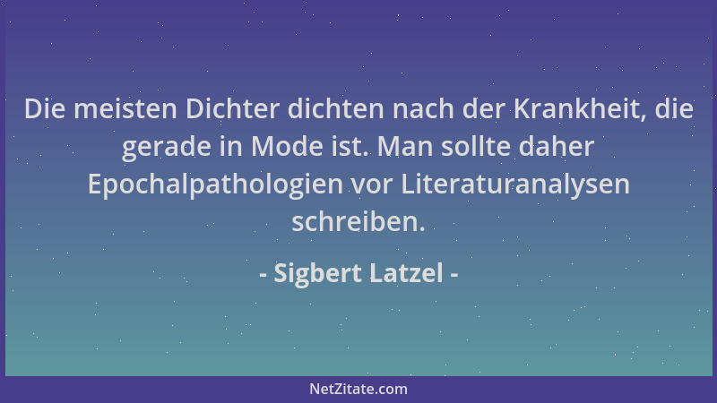 Sigbert Latzel - Die meisten Dichter dichten nach der Krankheit, die gerade in Mode ist. Man sollte daher Epochalpathologie...