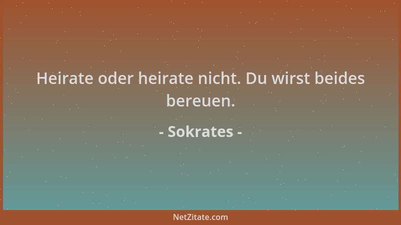 Sokrates - Heirate oder heirate nicht. Du wirst beides bereuen....