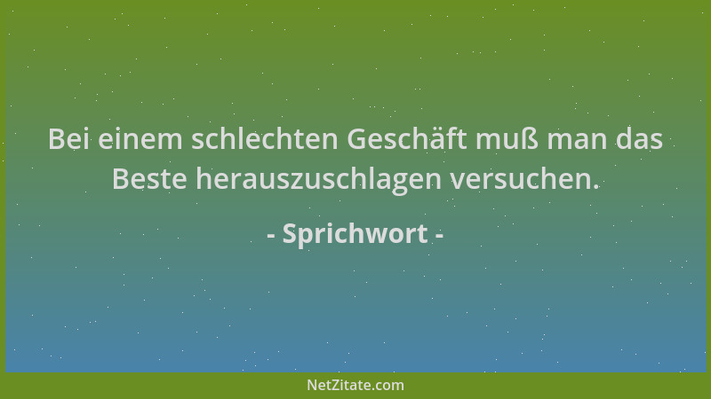 Sprichwort - Bei einem schlechten Geschäft muß man das Beste herauszuschlagen versuchen....