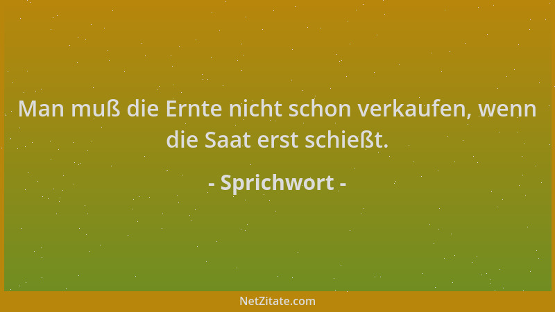 Sprichwort - Man muß die Ernte nicht schon verkaufen, wenn die Saat erst schießt....