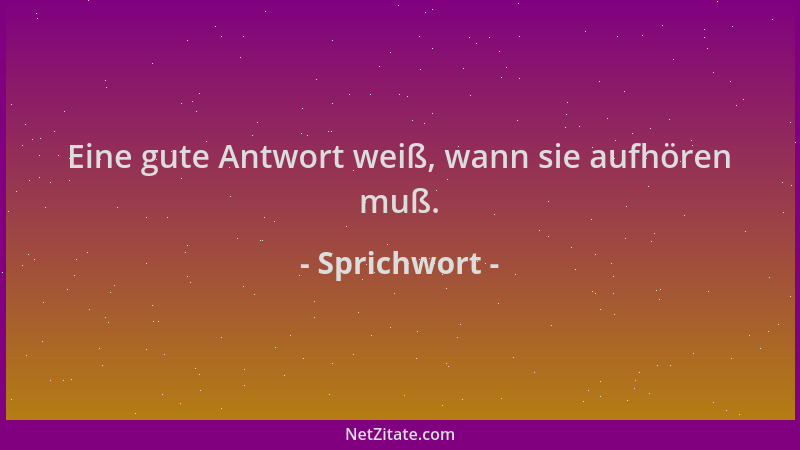 Sprichwort - Eine gute Antwort weiß, wann sie aufhören muß....