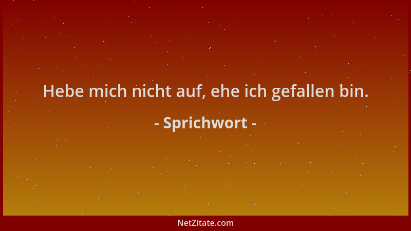 Sprichwort - Hebe mich nicht auf, ehe ich gefallen bin....