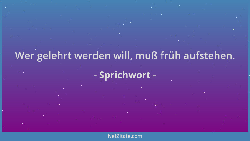 Sprichwort - Wer gelehrt werden will, muß früh aufstehen....