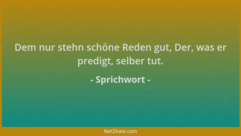 Sprichwort - Dem nur stehn schöne Reden gut, Der, was er predigt, selber tut....