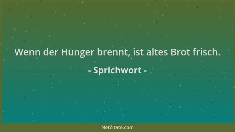 Sprichwort - Wenn der Hunger brennt, ist altes Brot frisch....