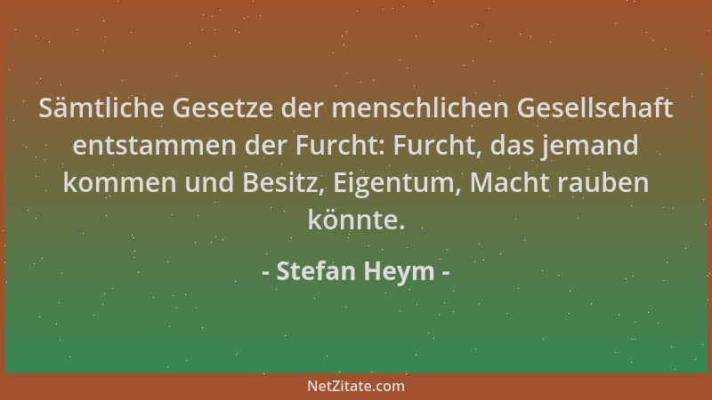 Stefan Heym - Sämtliche Gesetze der menschlichen Gesellschaft entstammen der Furcht: Furcht, das jemand kommen und Besitz,...