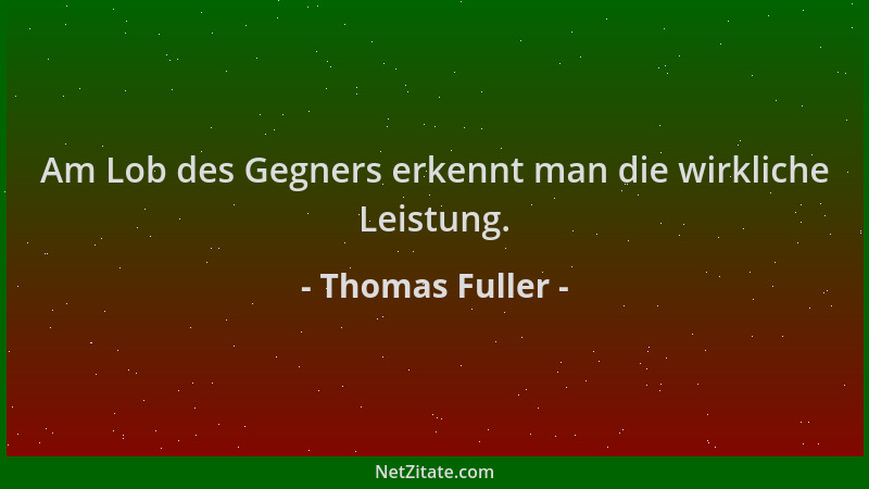 Thomas Fuller - Am Lob des Gegners erkennt man die wirkliche Leistung....