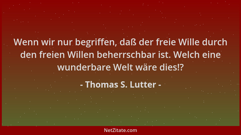 Thomas S. Lutter - Wenn wir nur begriffen, daß der freie Wille durch den freien Willen beherrschbar ist. Welch eine wunderb...