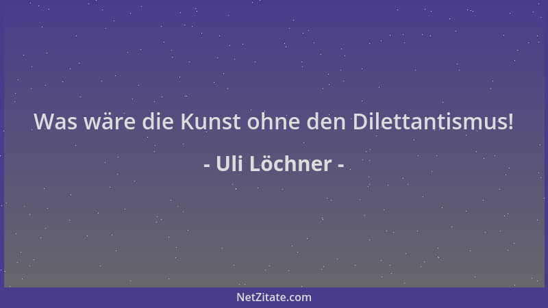 Uli Löchner - Was wäre die Kunst ohne den Dilettantismus!...