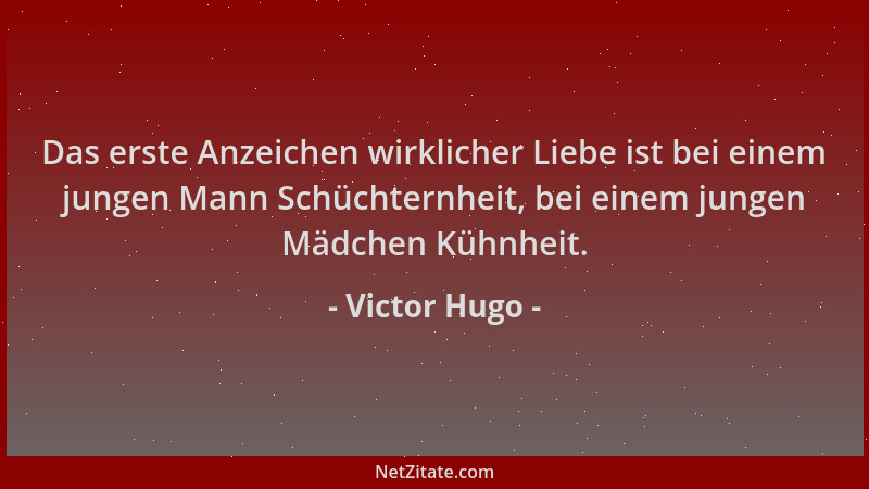 Victor Hugo - Das erste Anzeichen wirklicher Liebe ist bei einem jungen Mann Schüchternheit, bei einem jungen Mädchen Kühnh...