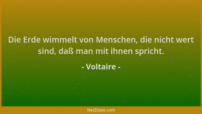 Voltaire - Die Erde wimmelt von Menschen, die nicht wert sind, daß man mit ihnen spricht....