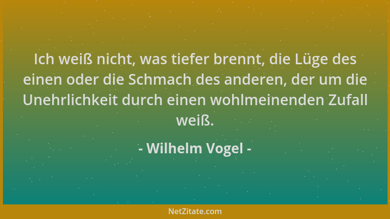 Wilhelm Vogel - Ich weiß nicht, was tiefer brennt, die Lüge des einen oder die Schmach des anderen, der um die Unehrlichkei...