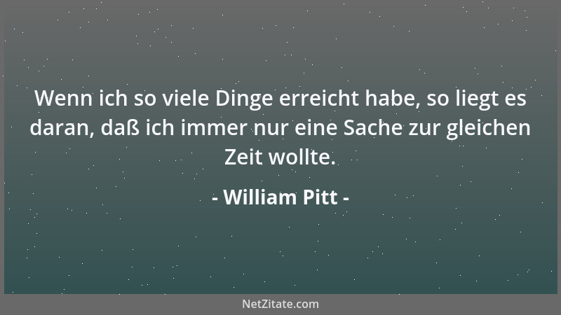 William Pitt - Wenn ich so viele Dinge erreicht habe, so liegt es daran, daß ich immer nur eine Sache zur gleichen Zeit wol...