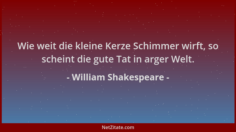 William Shakespeare - Wie weit die kleine Kerze Schimmer wirft, so scheint die gute Tat in arger Welt....