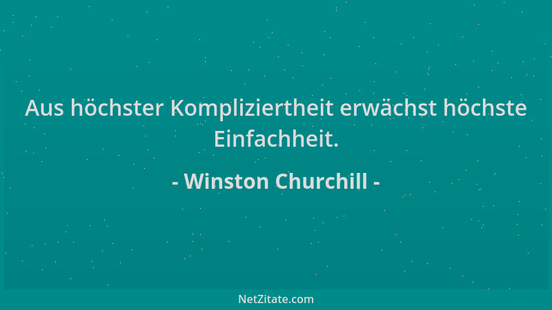 Winston Churchill - Aus höchster Kompliziertheit erwächst höchste Einfachheit....