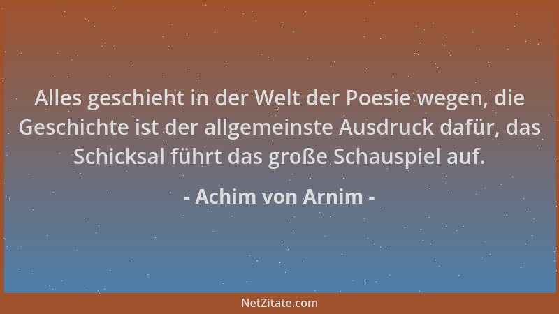 Achim von Arnim - Alles geschieht in der Welt der Poesie wegen, die Geschichte ist der allgemeinste Ausdruck dafür, das Sch...