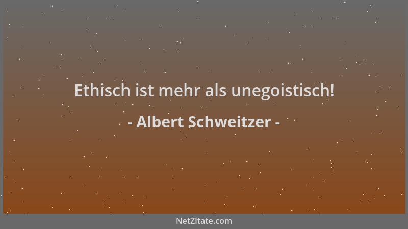 Albert Schweitzer - Ethisch ist mehr als unegoistisch!...