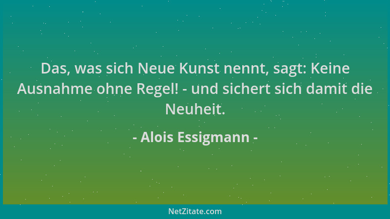 Alois Essigmann - Das, was sich Neue Kunst nennt, sagt: Keine Ausnahme ohne Regel! - und sichert sich damit die Neuheit....