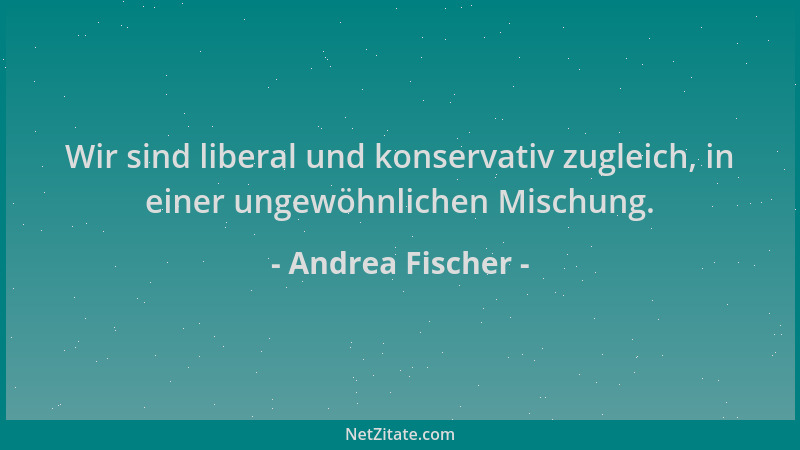 Andrea Fischer - Wir sind liberal und konservativ zugleich, in einer ungewöhnlichen Mischung....