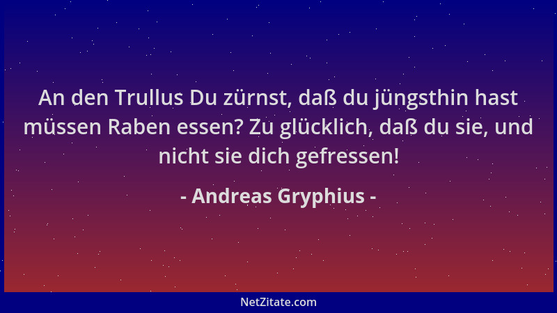 Andreas Gryphius - An den Trullus Du zürnst, daß du jüngsthin hast müssen Raben essen? Zu glücklich, daß du sie, und nicht...