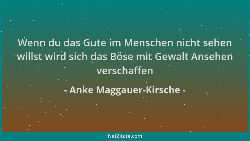 Anke Maggauer-Kirsche - Wenn du das Gute im Menschen nicht sehen willst wird sich das Böse mit Gewalt Ansehen verschaffen...