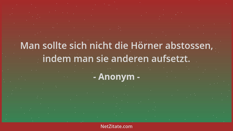 Anonym - Man sollte sich nicht die Hörner abstossen, indem man sie anderen aufsetzt....