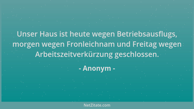 Anonym - Unser Haus ist heute wegen Betriebsausflugs, morgen wegen Fronleichnam und Freitag wegen Arbeitszeitverkürzung ges...