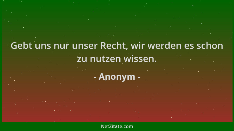 Anonym - Gebt uns nur unser Recht, wir werden es schon zu nutzen wissen....