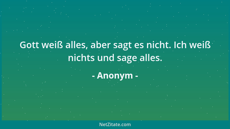 Anonym - Gott weiß alles, aber sagt es nicht. Ich weiß nichts und sage alles....
