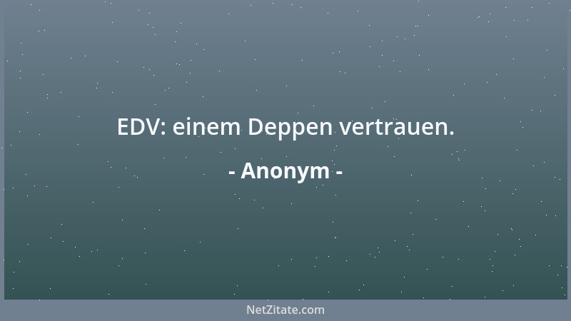 Anonym - EDV: einem Deppen vertrauen....