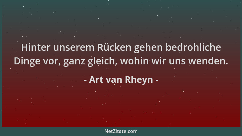 Art van Rheyn - Hinter unserem Rücken gehen bedrohliche Dinge vor, ganz gleich, wohin wir uns wenden....