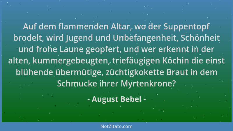 August Bebel - Auf dem flammenden Altar, wo der Suppentopf brodelt, wird Jugend und Unbefangenheit, Schönheit und frohe Lau...