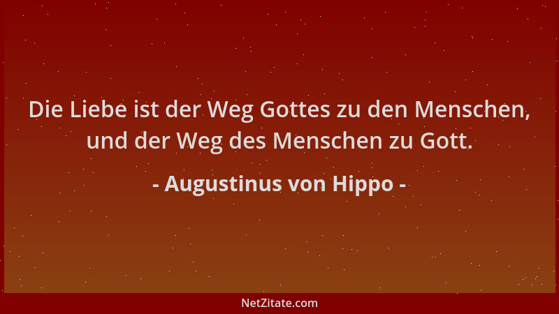 Augustinus von Hippo - Die Liebe ist der Weg Gottes zu den Menschen, und der Weg des Menschen zu Gott....