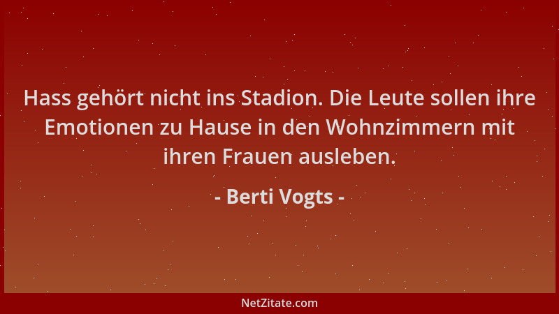 Berti Vogts - Hass gehört nicht ins Stadion. Die Leute sollen ihre Emotionen zu Hause in den Wohnzimmern mit ihren Frauen a...