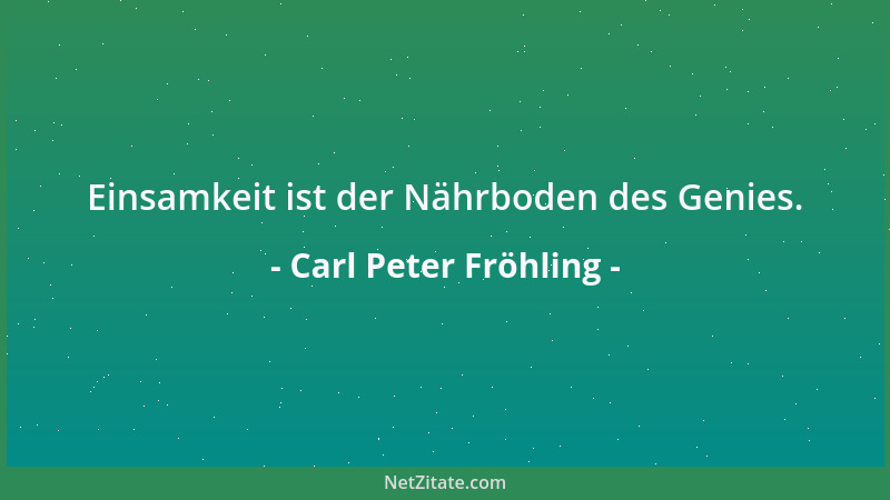 Carl Peter Fröhling - Einsamkeit ist der Nährboden des Genies....