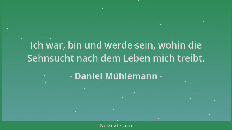 Daniel Mühlemann - Ich war, bin und werde sein, wohin die Sehnsucht nach dem Leben mich treibt....
