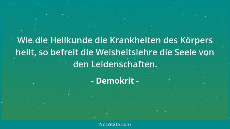 Demokrit - Wie die Heilkunde die Krankheiten des Körpers heilt, so befreit die Weisheitslehre die Seele von den Leidenschaf...